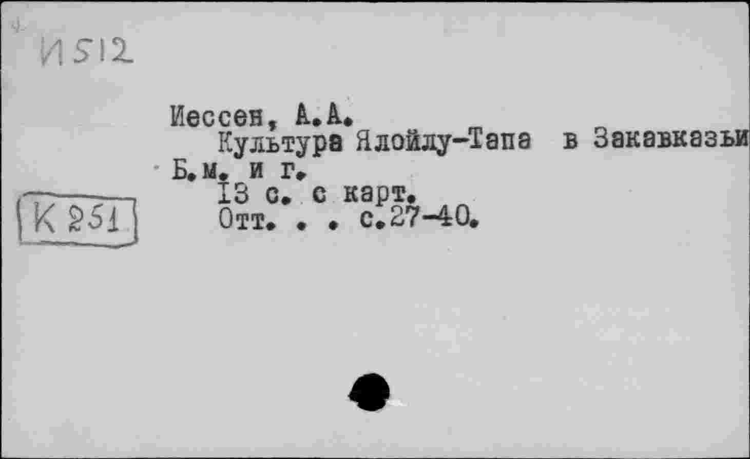 ﻿

Иессен, A.â*
Культура Ялойлу-Тапа
• Б» и. и г»
ІЗ с. с карт.
Отт. • • с. 27-40.
б Закавказья